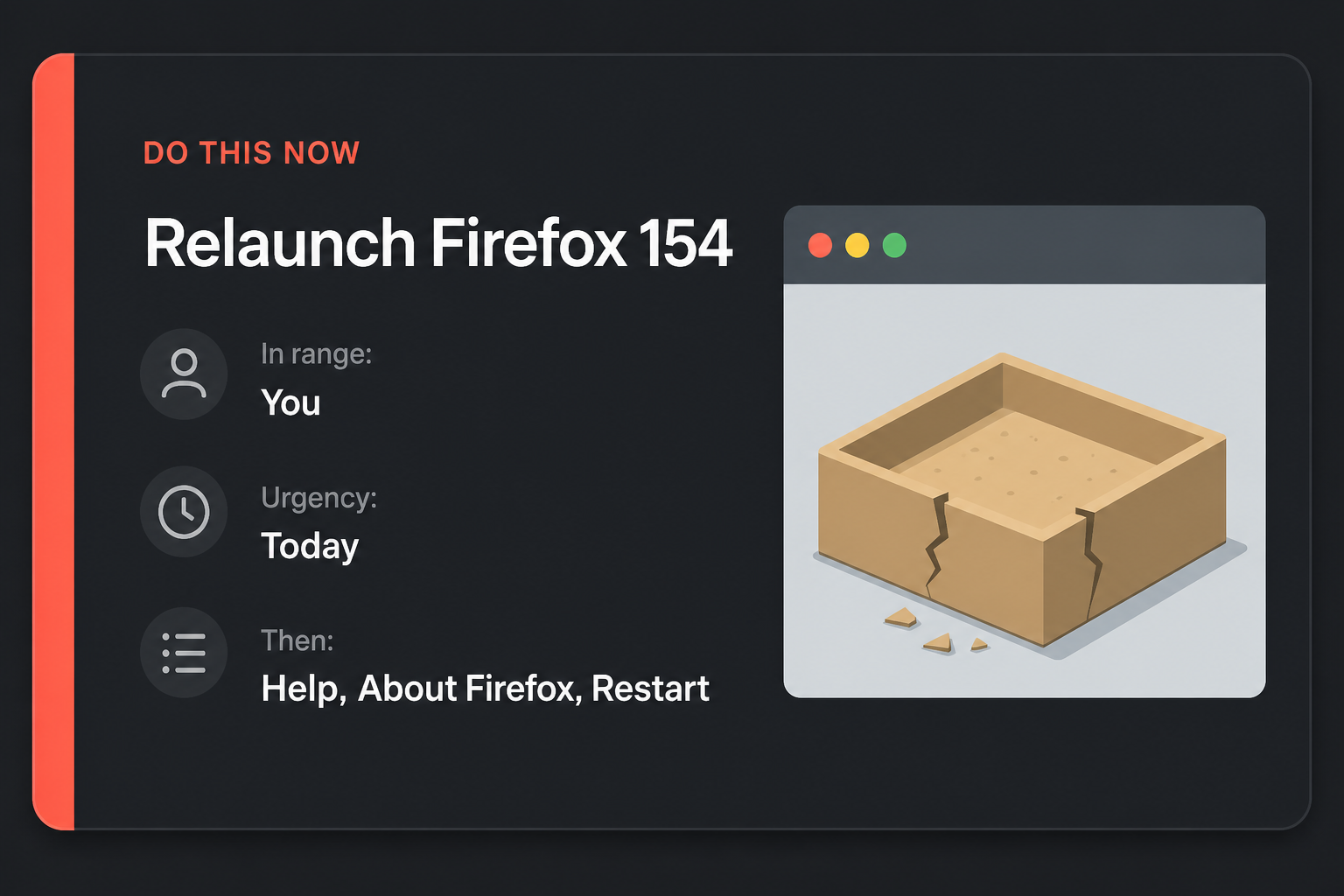 A page can walk out of Firefox's sandbox. Version 154 closes it 2 Do This Now card: Relaunch Firefox 154, in range You, urgency Today, then About Firefox